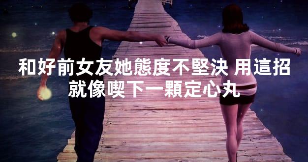 和好前女友她態度不堅決 用這招就像喫下一顆定心丸